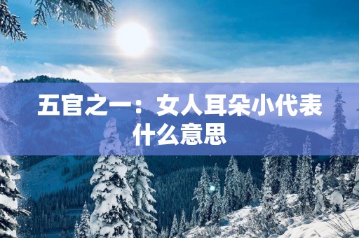 五官之一：女人耳朵小代表什么意思