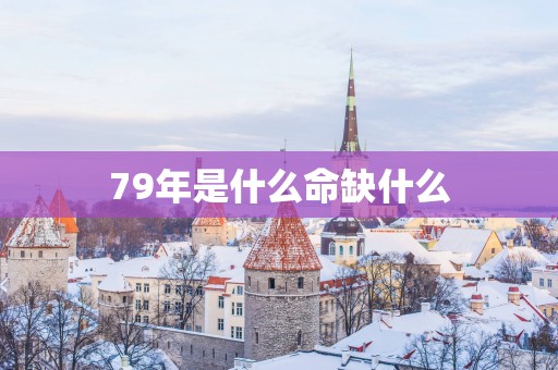 79年是什么命缺什么