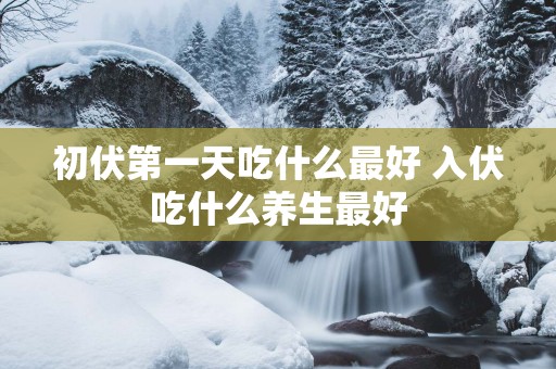 初伏第一天吃什么最好 入伏吃什么养生最好