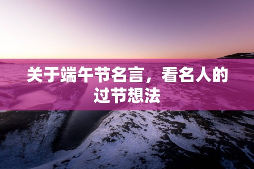 关于端午节名言，看名人的过节想法