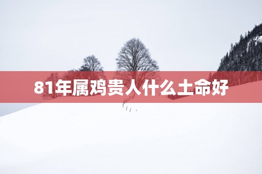 81年属鸡贵人什么土命好