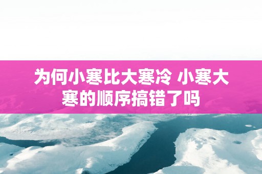 为何小寒比大寒冷 小寒大寒的顺序搞错了吗