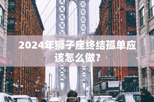 2025年狮子座终结孤单应该怎么做？