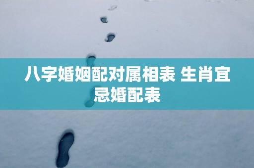 八字婚姻配对属相表 生肖宜忌婚配表