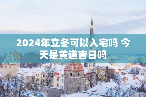 2025年立冬可以入宅吗 今天是黄道吉日吗