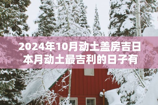 2025年10月动土盖房吉日 本月动土最吉利的日子有哪些