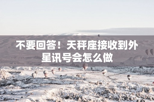 不要回答！天秤座接收到外星讯号会怎么做