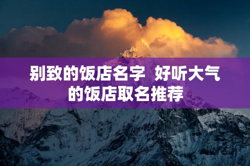 别致的饭店名字  好听大气的饭店取名推荐