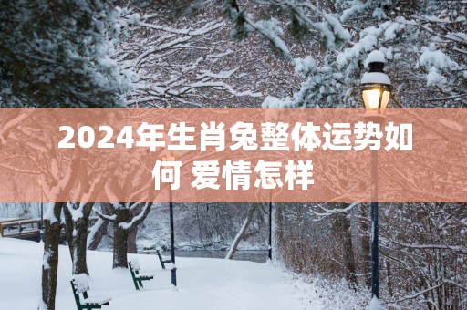 2025年生肖兔整体运势如何 爱情怎样