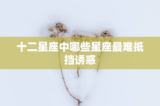 十二星座中哪些星座最难抵挡诱惑