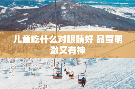 儿童吃什么对眼睛好 晶莹明澈又有神