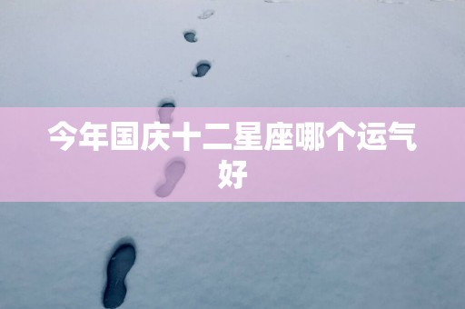 今年国庆十二星座哪个运气好