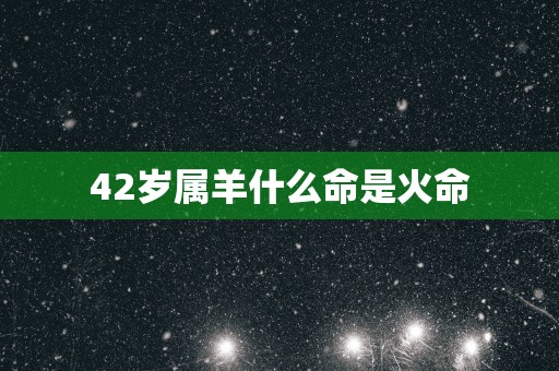 42岁属羊什么命是火命