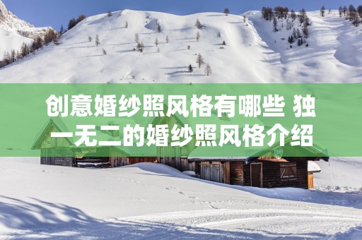 创意婚纱照风格有哪些 独一无二的婚纱照风格介绍