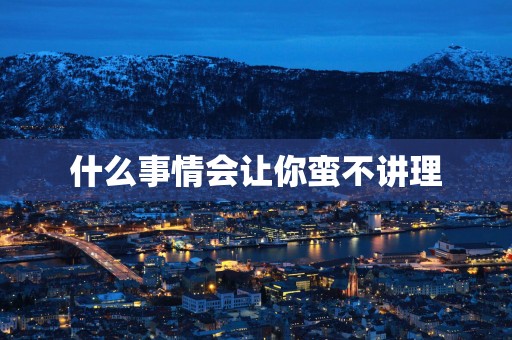什么事情会让你蛮不讲理