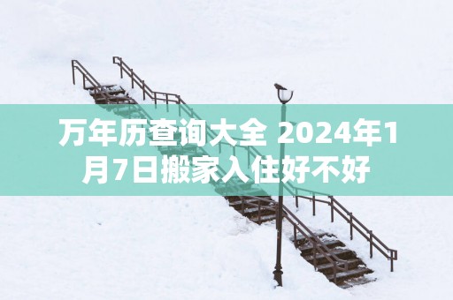 万年历查询大全 2025年1月7日搬家入住好不好