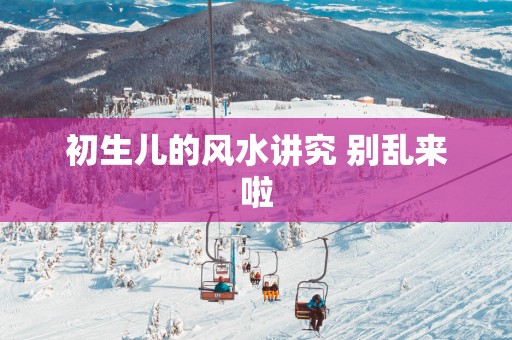 初生儿的风水讲究 别乱来啦