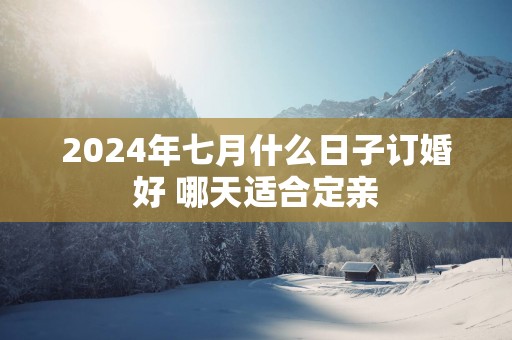 2025年七月什么日子订婚好 哪天适合定亲