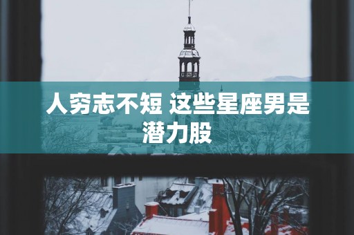 人穷志不短 这些星座男是潜力股