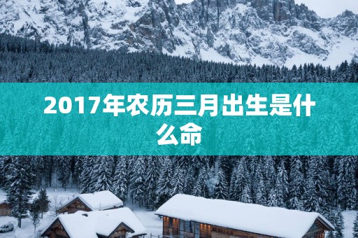 2017年农历三月出生是什么命