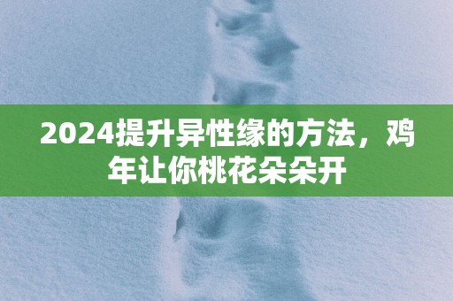 2025提升异性缘的方法，鸡年让你桃花朵朵开