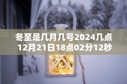 冬至是几月几号2025几点 12月21日18点02分12秒