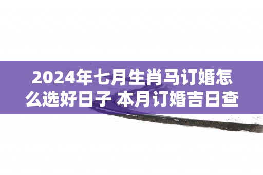 2025年七月生肖马订婚怎么选好日子 本月订婚吉日查询