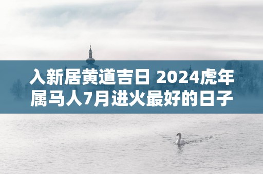 入新居黄道吉日 2025蛇年属马人7月进火最好的日子