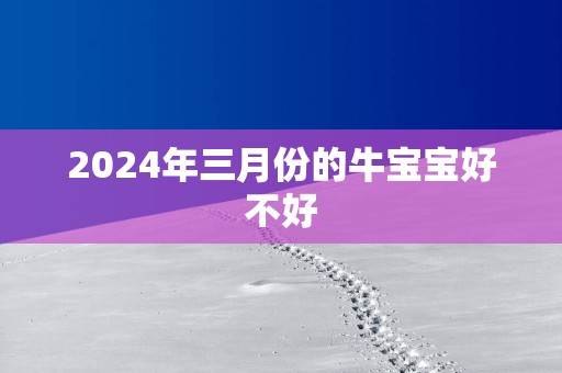 2025年三月份的牛宝宝好不好