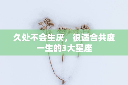 久处不会生厌，很适合共度一生的3大星座
