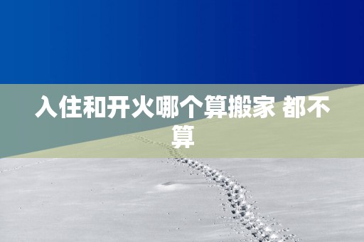 入住和开火哪个算搬家 都不算