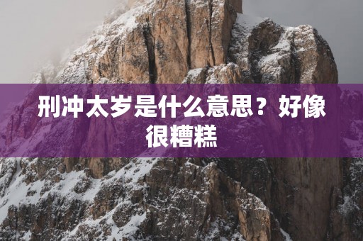 刑冲太岁是什么意思？好像很糟糕