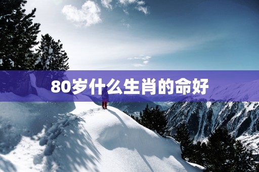 80岁什么生肖的命好