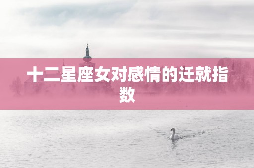 十二星座女对感情的迁就指数
