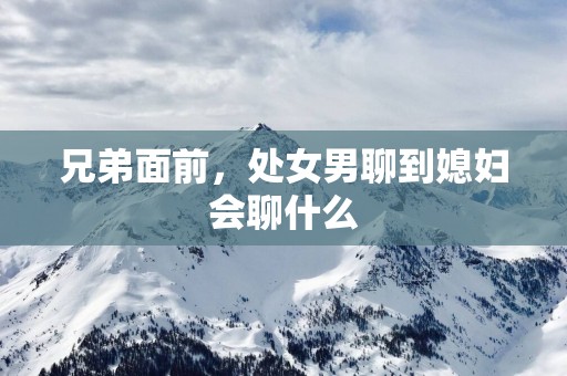 兄弟面前，处女男聊到媳妇会聊什么