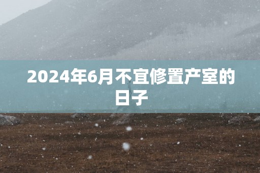 2025年6月不宜修置产室的日子