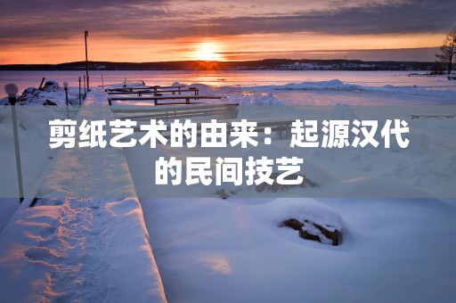 剪纸艺术的由来：起源汉代的民间技艺