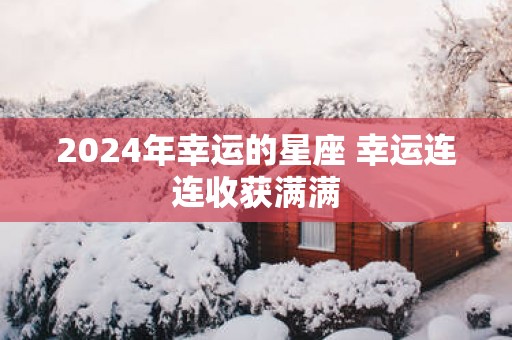 2025年幸运的星座 幸运连连收获满满