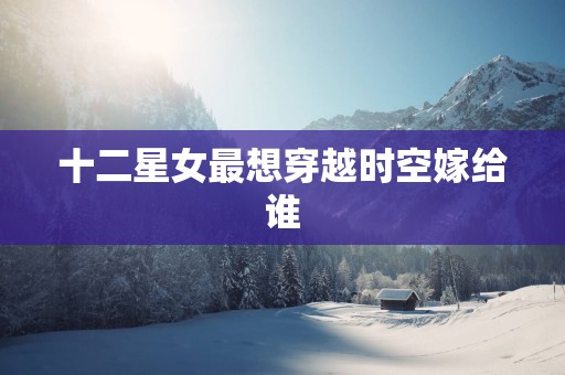 十二星女最想穿越时空嫁给谁