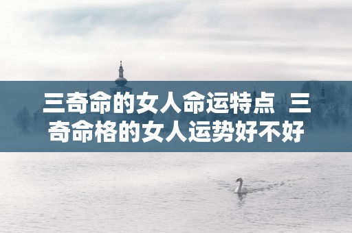 三奇命的女人命运特点  三奇命格的女人运势好不好