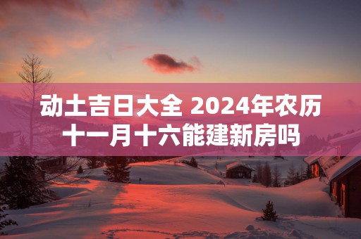 动土吉日大全 2025年农历十一月十六能建新房吗