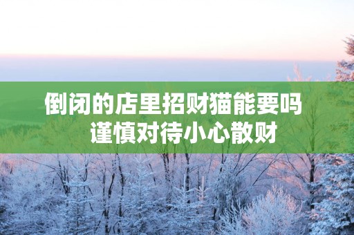 倒闭的店里招财猫能要吗   谨慎对待小心散财