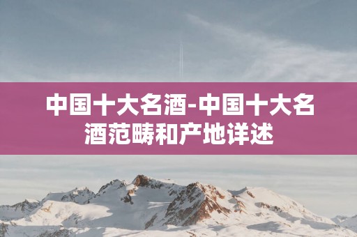 中国十大名酒-中国十大名酒范畴和产地详述