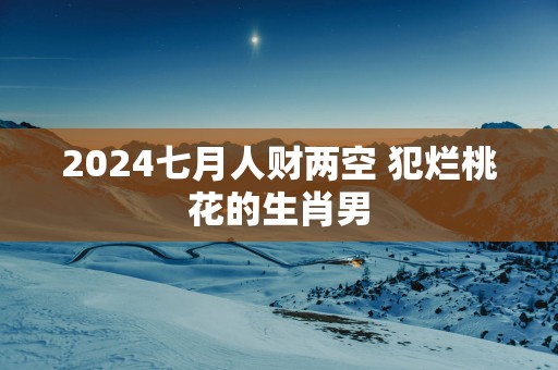 2025七月人财两空 犯烂桃花的生肖男