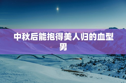 中秋后能抱得美人归的血型男