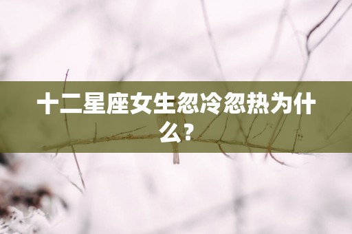 十二星座女生忽冷忽热为什么？