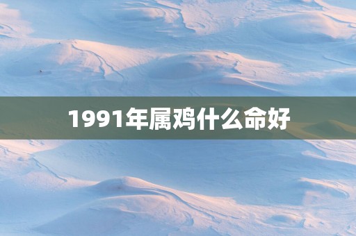 1991年属鸡什么命好