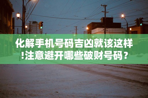 化解手机号码吉凶就该这样!注意避开哪些破财号码？