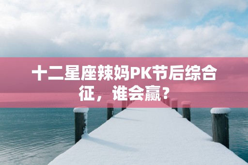 十二星座辣妈PK节后综合征，谁会赢？