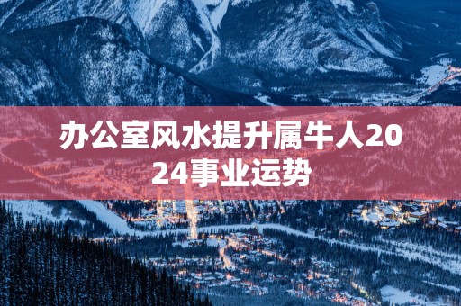 办公室风水提升属牛人2025事业运势